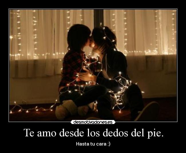 Te amo desde los dedos del pie. - Hasta tu cara :)