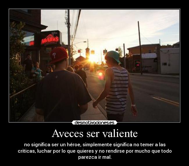Aveces ser valiente - no significa ser un héroe, simplemente significa no temer a las
criticas, luchar por lo que quieres y no rendirse por mucho que todo
parezca ir mal.