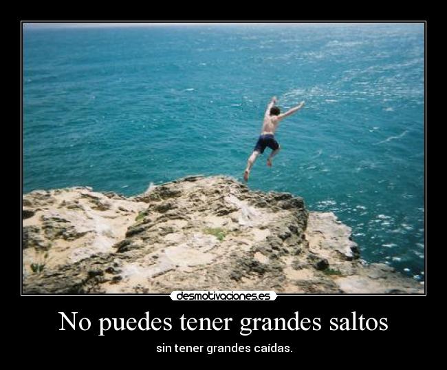 No puedes tener grandes saltos - sin tener grandes caídas.