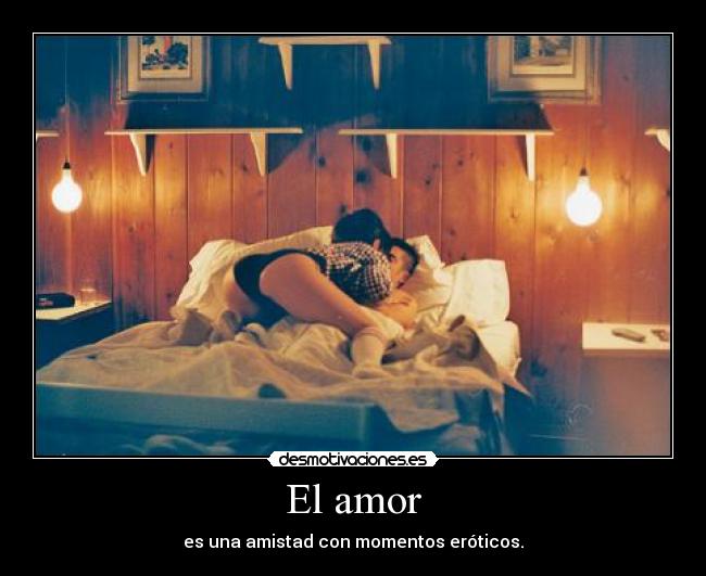 El amor - es una amistad con momentos eróticos.