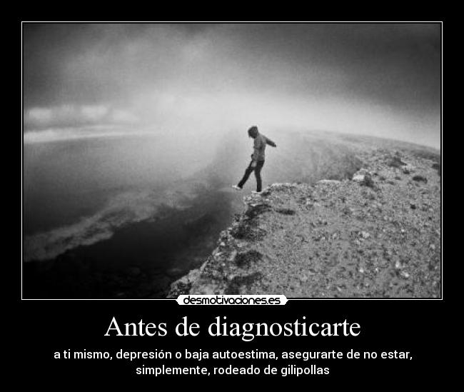 Antes de diagnosticarte - a ti mismo, depresión o baja autoestima, asegurarte de no estar,
simplemente, rodeado de gilipollas