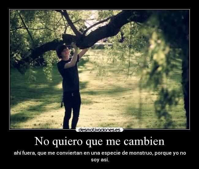 No quiero que me cambien - ahí fuera, que me conviertan en una especie de monstruo, porque yo no soy así.