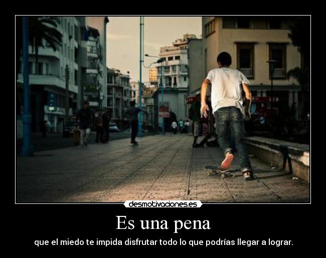 Es una pena - que el miedo te impida disfrutar todo lo que podrías llegar a lograr.