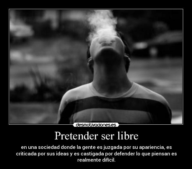 Pretender ser libre - en una sociedad donde la gente es juzgada por su apariencia, es
criticada por sus ideas y es castigada por defender lo que piensan es
realmente difícil.