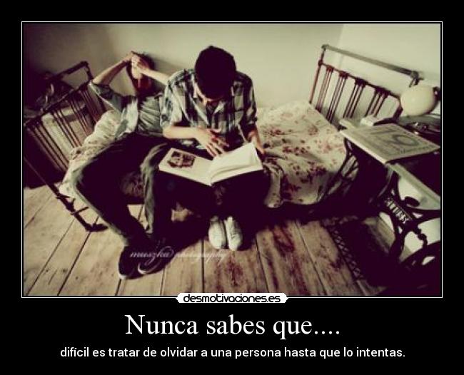 Nunca sabes que.... - difícil es tratar de olvidar a una persona hasta que lo intentas.