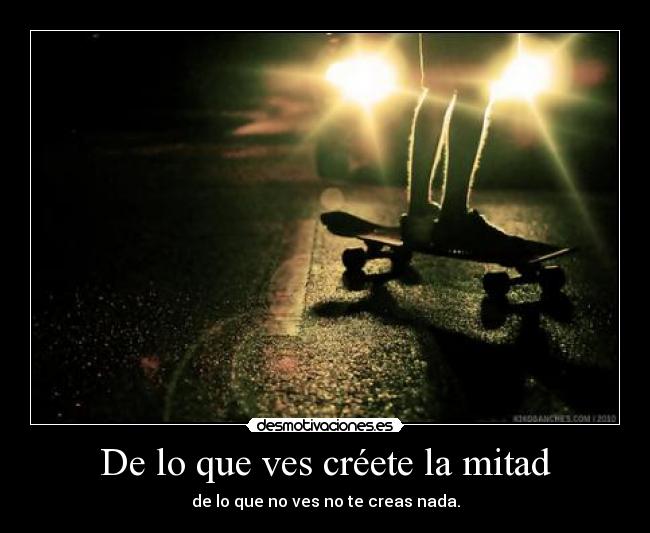 De lo que ves créete la mitad - de lo que no ves no te creas nada.