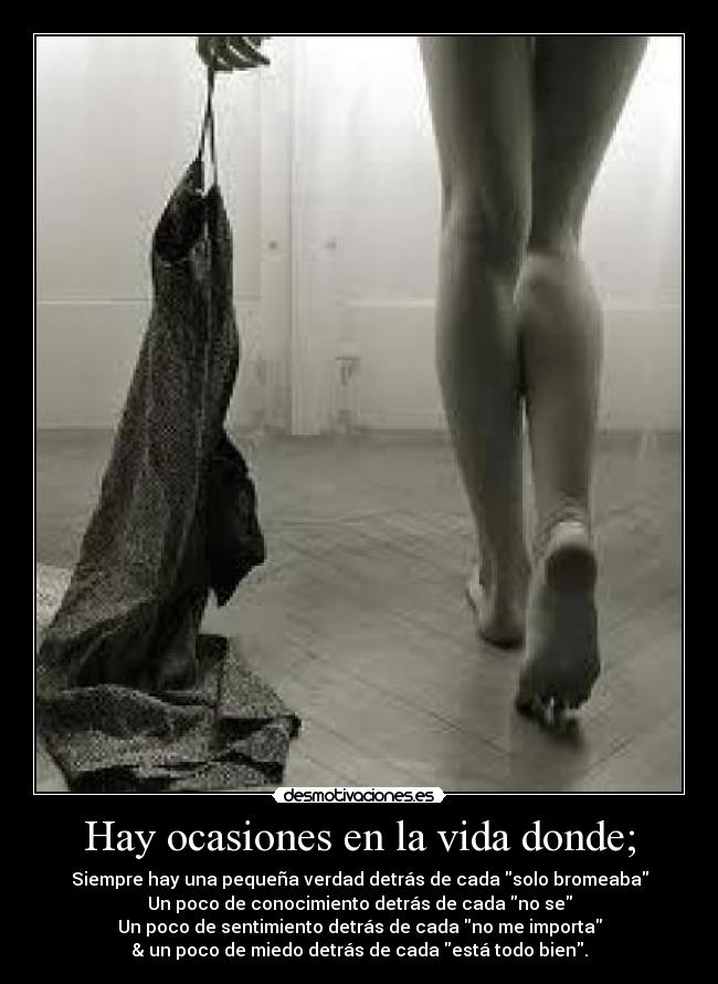 Hay ocasiones en la vida donde; - Siempre hay una pequeña verdad detrás de cada solo bromeaba
Un poco de conocimiento detrás de cada no se
Un poco de sentimiento detrás de cada no me importa
& un poco de miedo detrás de cada está todo bien.