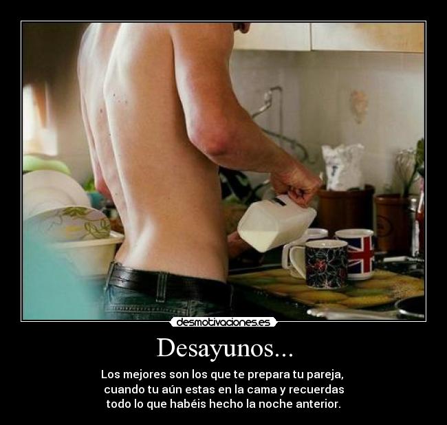 Desayunos... - Los mejores son los que te prepara tu pareja, 
cuando tu aún estas en la cama y recuerdas
todo lo que habéis hecho la noche anterior.