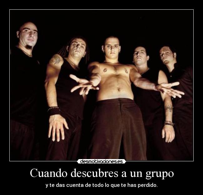 Cuando descubres a un grupo - y te das cuenta de todo lo que te has perdido.