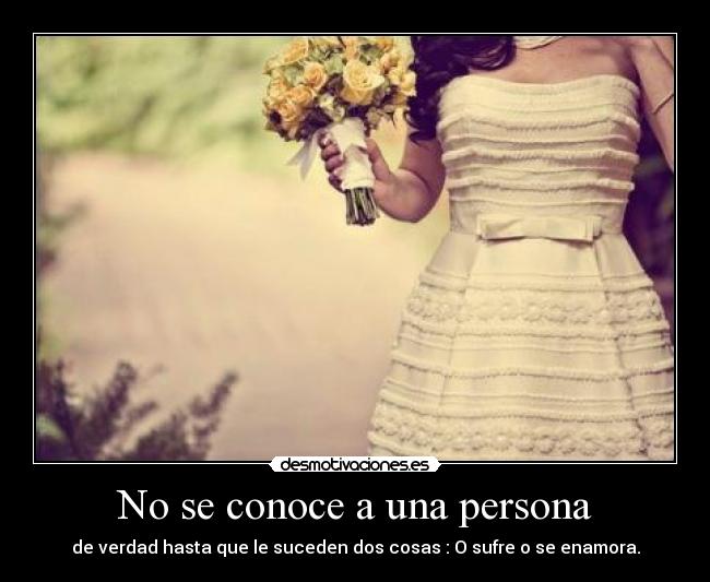 No se conoce a una persona - de verdad hasta que le suceden dos cosas : O sufre o se enamora.