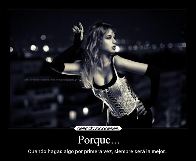 Porque... - Cuando hagas algo por primera vez, siempre será la mejor...