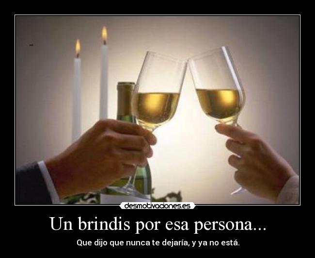 Un brindis por esa persona... - Que dijo que nunca te dejaría, y ya no está.