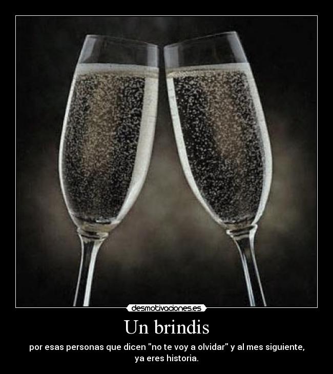 Un brindis - por esas personas que dicen no te voy a olvidar y al mes siguiente, ya eres historia.