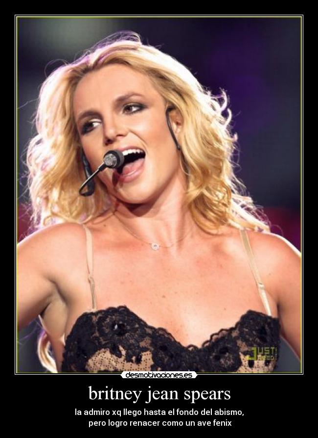 britney jean spears - la admiro xq llego hasta el fondo del abismo,
pero logro renacer como un ave fenix