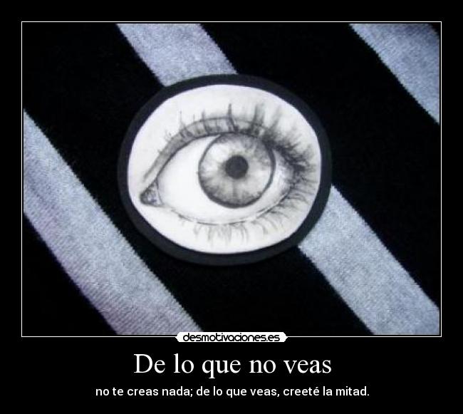 De lo que no veas - no te creas nada; de lo que veas, creeté la mitad.