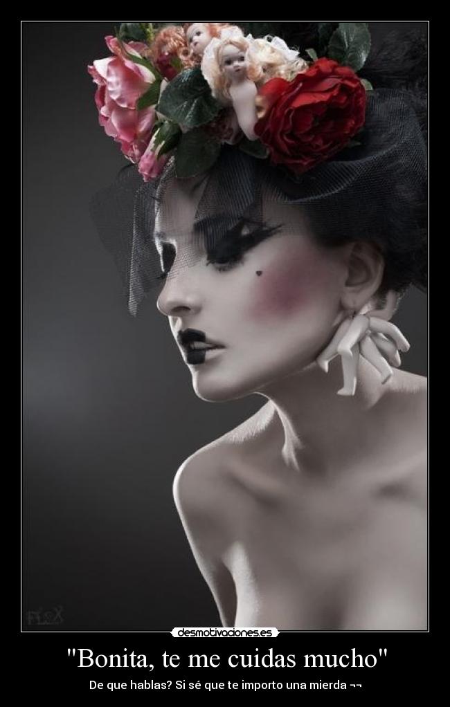 Bonita, te me cuidas mucho - De que hablas? Si sé que te importo una mierda ¬¬