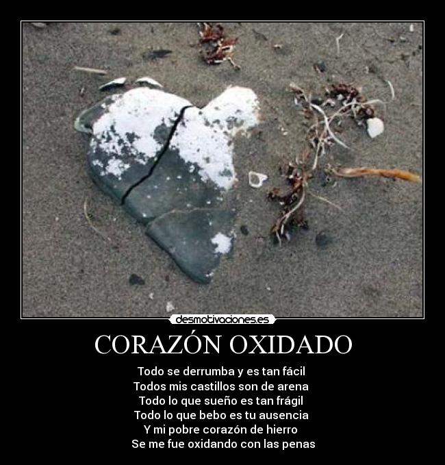 CORAZÓN OXIDADO - Todo se derrumba y es tan fácil
Todos mis castillos son de arena
Todo lo que sueño es tan frágil
Todo lo que bebo es tu ausencia
Y mi pobre corazón de hierro
Se me fue oxidando con las penas