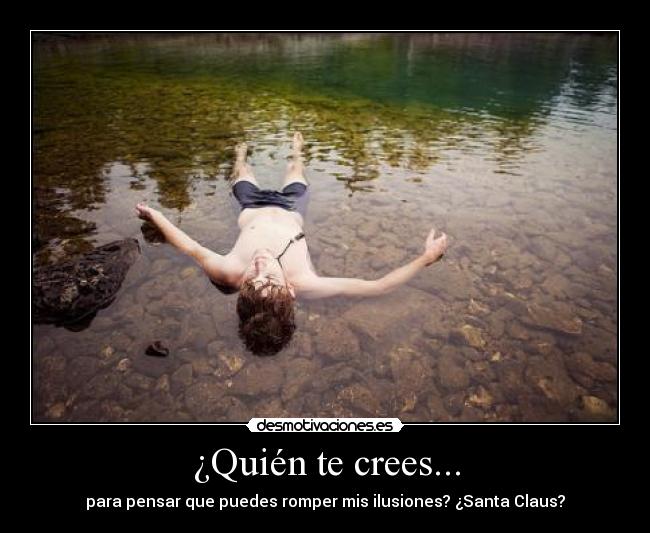 ¿Quién te crees... - para pensar que puedes romper mis ilusiones? ¿Santa Claus?