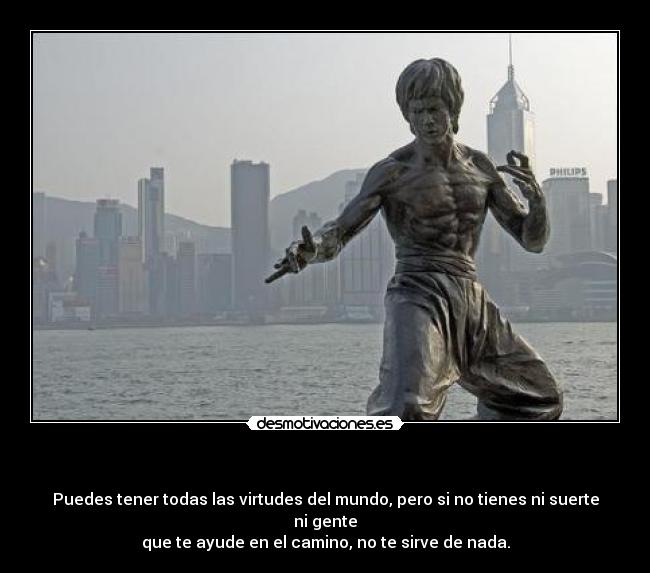- Puedes tener todas las virtudes del mundo, pero si no tienes ni suerte ni gente
que te ayude en el camino, no te sirve de nada.