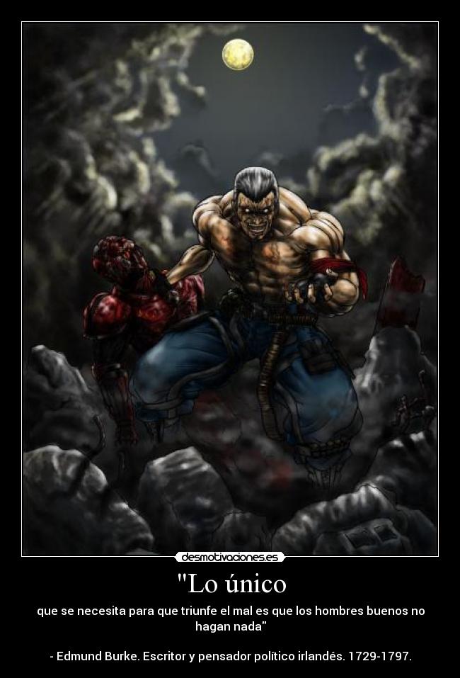 Lo único - que se necesita para que triunfe el mal es que los hombres buenos no hagan nada

- Edmund Burke. Escritor y pensador político irlandés. 1729-1797.