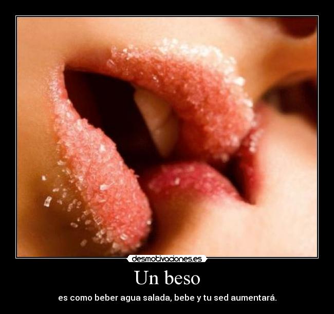 Un beso - es como beber agua salada, bebe y tu sed aumentará.