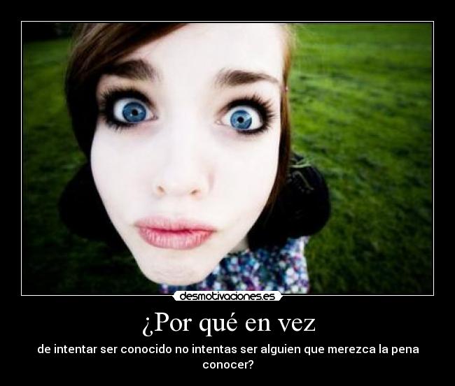 ¿Por qué en vez - de intentar ser conocido no intentas ser alguien que merezca la pena conocer?