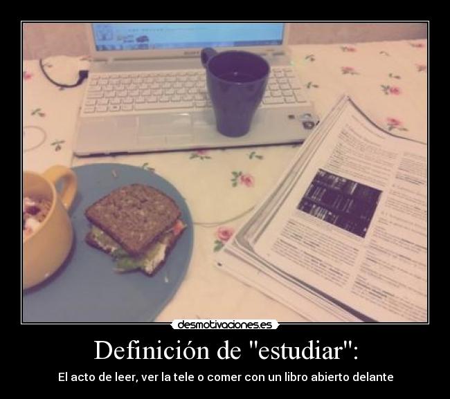 Definición de estudiar: - El acto de leer, ver la tele o comer con un libro abierto delante
