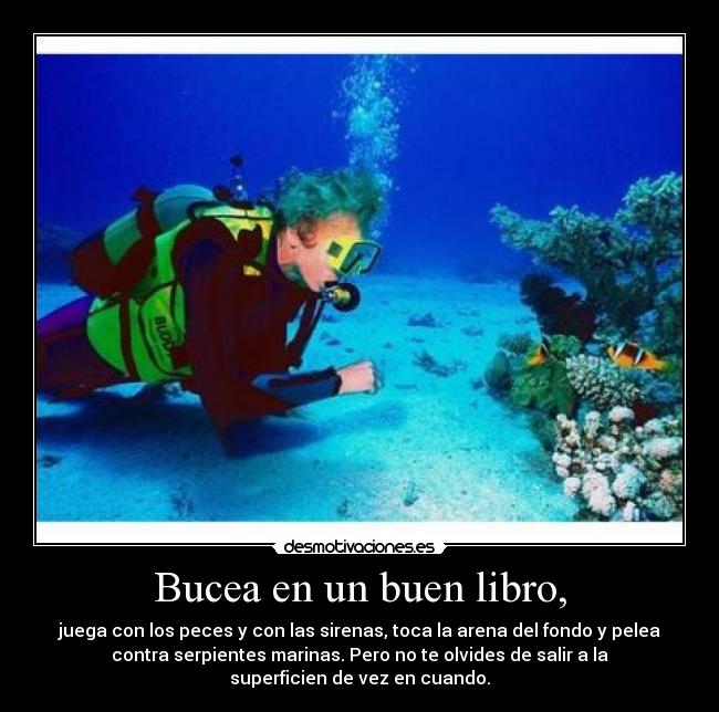 Bucea en un buen libro, - juega con los peces y con las sirenas, toca la arena del fondo y pelea
contra serpientes marinas. Pero no te olvides de salir a la
superficien de vez en cuando.