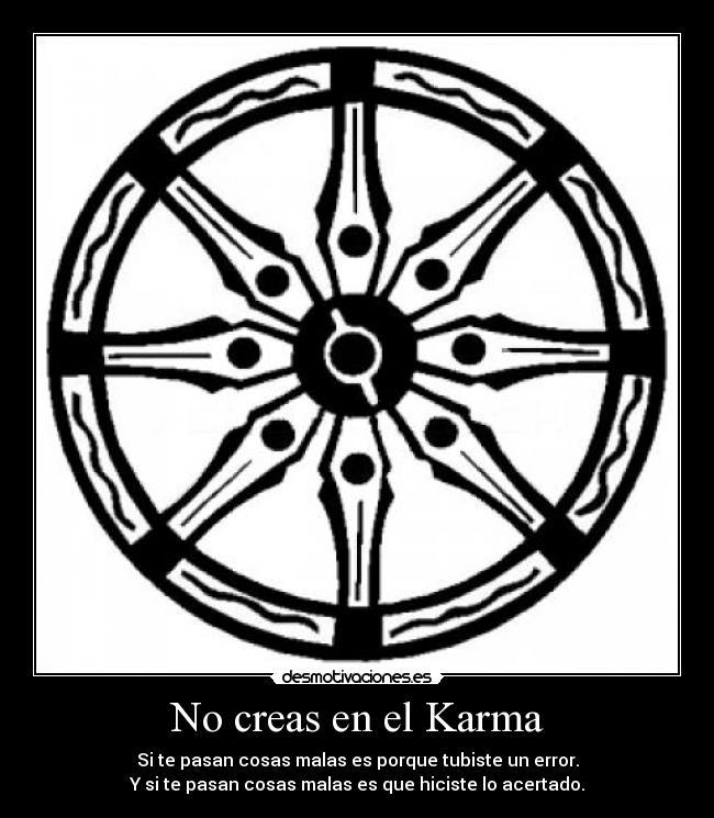 No creas en el Karma - Si te pasan cosas malas es porque tubiste un error.
Y si te pasan cosas malas es que hiciste lo acertado.