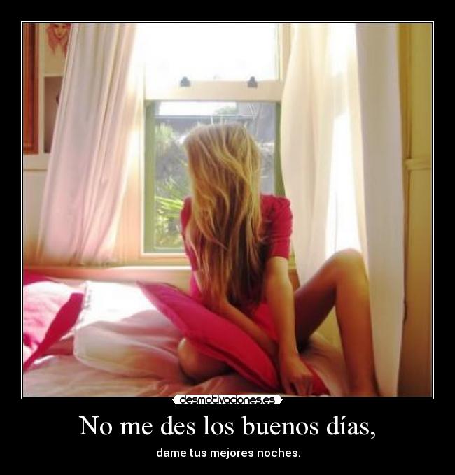 No me des los buenos días, - dame tus mejores noches.