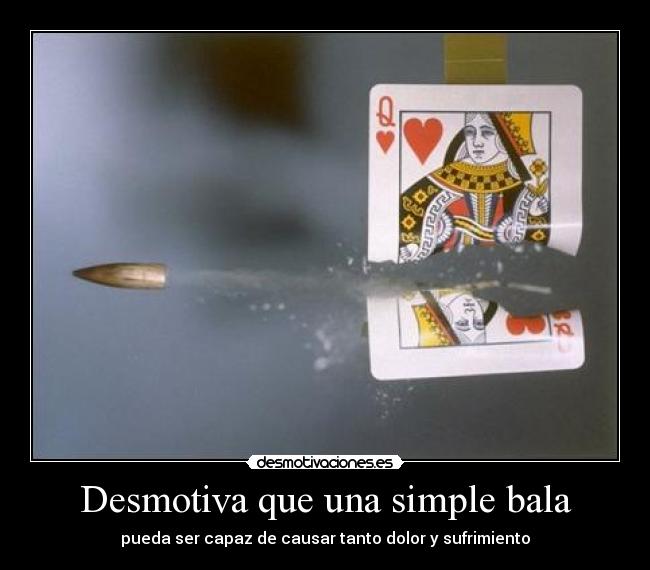 Desmotiva que una simple bala - pueda ser capaz de causar tanto dolor y sufrimiento
