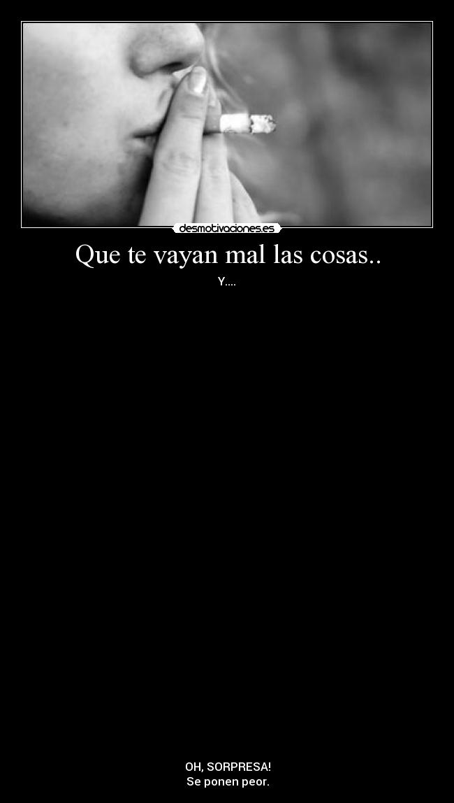 Que te vayan mal las cosas.. - Y....
































OH, SORPRESA!
Se ponen peor.