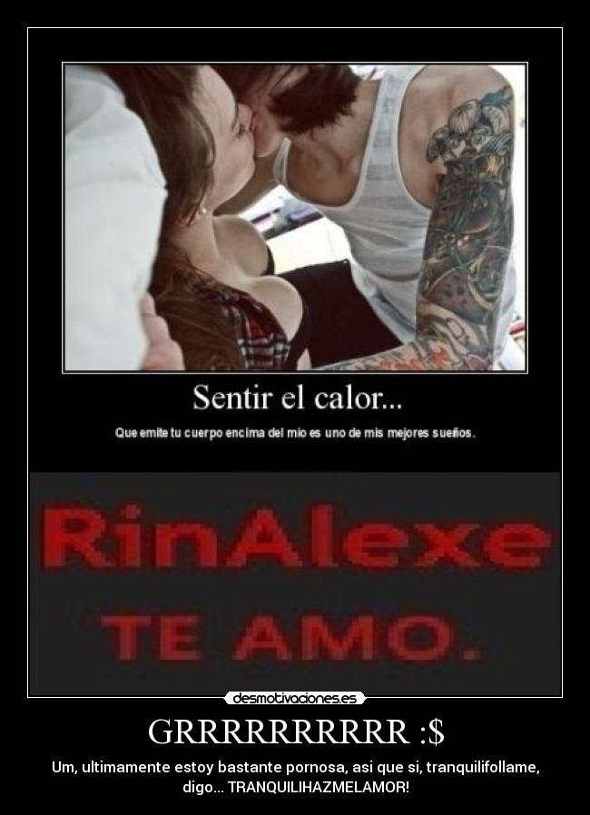 GRRRRRRRRRR :$ - Um, ultimamente estoy bastante pornosa, asi que si, tranquilifollame,
digo... TRANQUILIHAZMELAMOR!