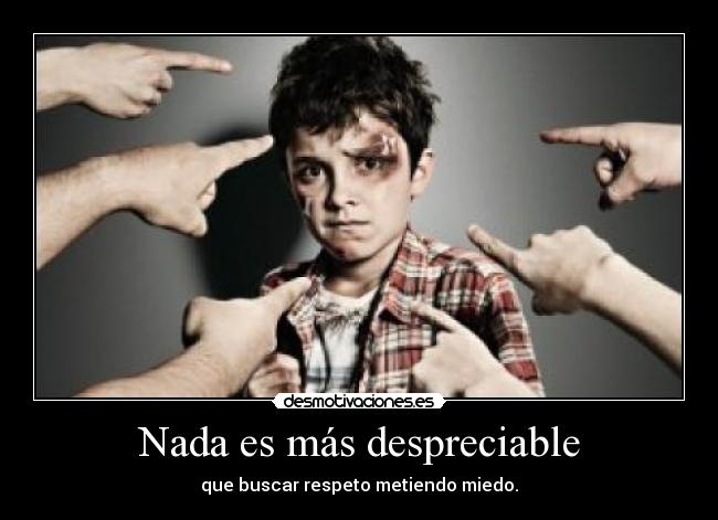 Nada es más despreciable - que buscar respeto metiendo miedo.