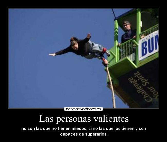 Las personas valientes - no son las que no tienen miedos, si no las que los tienen y son capaces de superarlos.