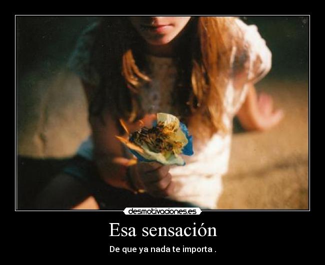 Esa sensación - De que ya nada te importa .