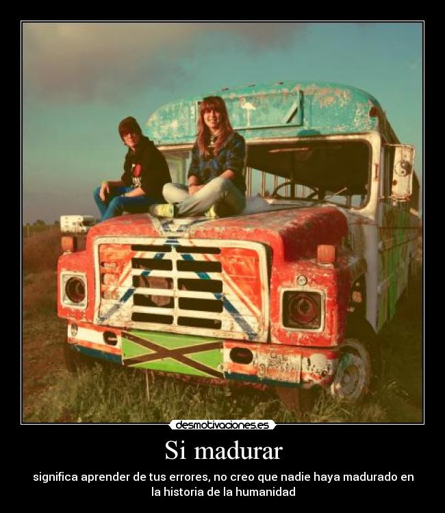 Si madurar - significa aprender de tus errores, no creo que nadie haya madurado en
la historia de la humanidad