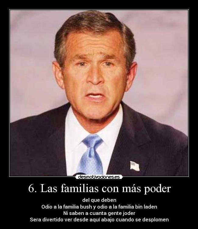 6. Las familias con más poder - del que deben
Odio a la familia bush y odio a la familia bin laden
Ni saben a cuanta gente joder
Sera divertido ver desde aquí abajo cuando se desplomen