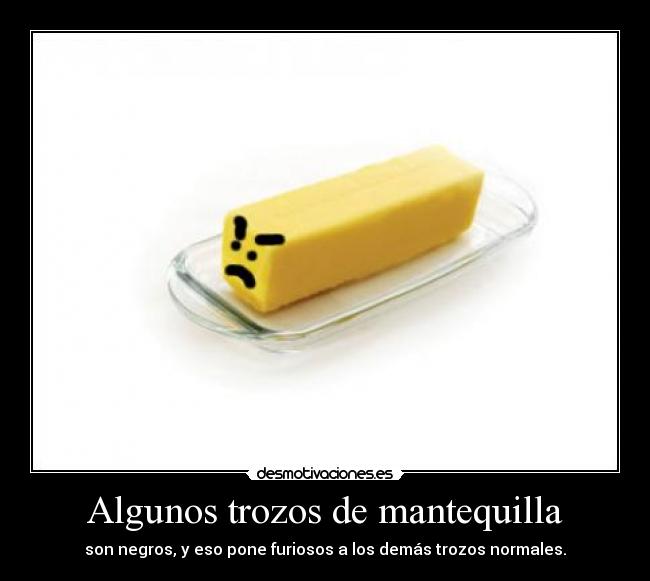 Algunos trozos de mantequilla - son negros, y eso pone furiosos a los demás trozos normales.