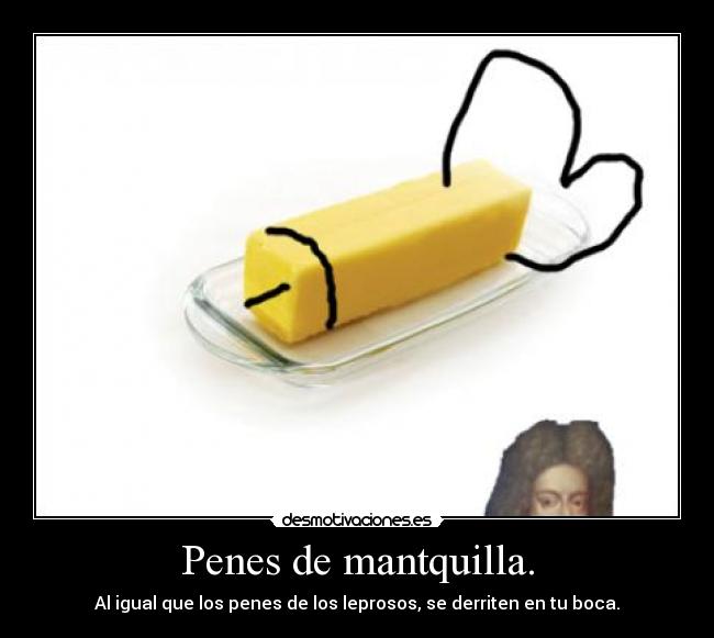 Penes de mantquilla. - Al igual que los penes de los leprosos, se derriten en tu boca.