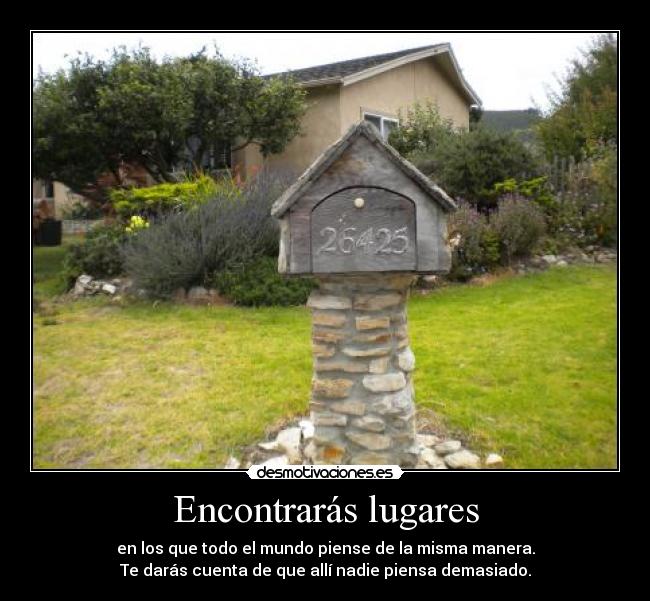 Encontrarás lugares - en los que todo el mundo piense de la misma manera.
Te darás cuenta de que allí nadie piensa demasiado.