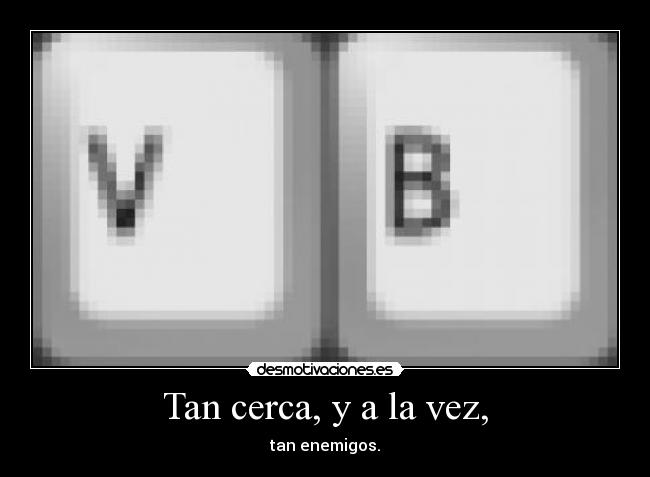Tan cerca, y a la vez, - tan enemigos.