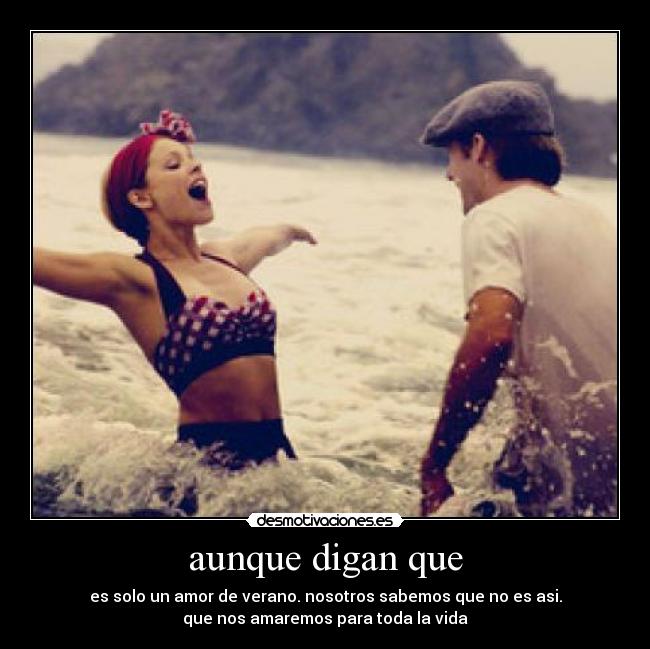 aunque digan que - es solo un amor de verano. nosotros sabemos que no es asi.
que nos amaremos para toda la vida