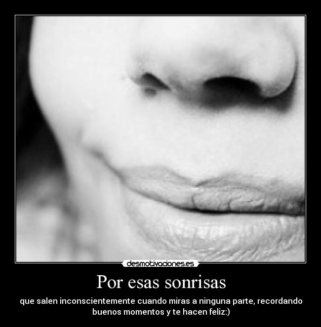 Por esas sonrisas - que salen inconscientemente cuando miras a ninguna parte, recordando
buenos momentos y te hacen feliz:)
