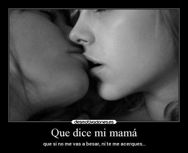 Que dice mi mamá - que si no me vas a besar, ni te me acerques...