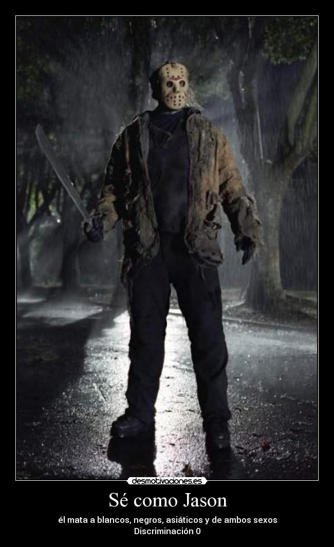 Sé como Jason - él mata a blancos, negros, asiáticos y de ambos sexos
Discriminación 0