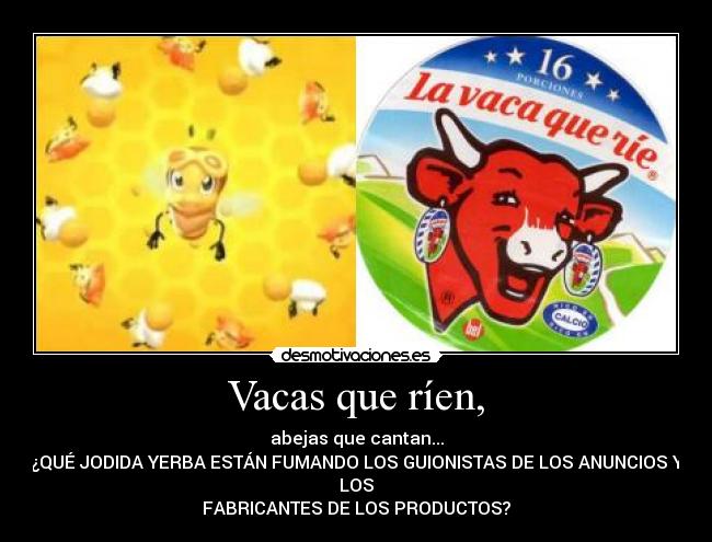 Vacas que ríen, - abejas que cantan...
¿QUÉ JODIDA YERBA ESTÁN FUMANDO LOS GUIONISTAS DE LOS ANUNCIOS Y
LOS
FABRICANTES DE LOS PRODUCTOS?