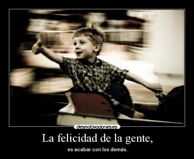 La felicidad de la gente, - es acabar con los demás.