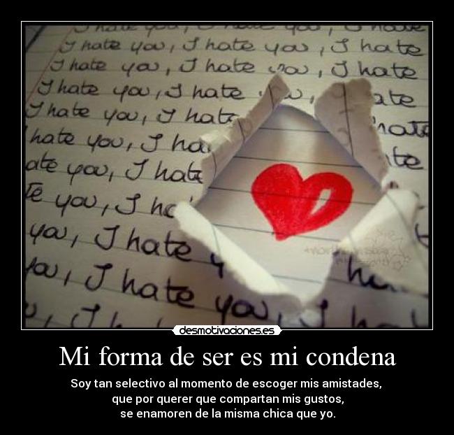 Mi forma de ser es mi condena - Soy tan selectivo al momento de escoger mis amistades,
que por querer que compartan mis gustos,
se enamoren de la misma chica que yo.