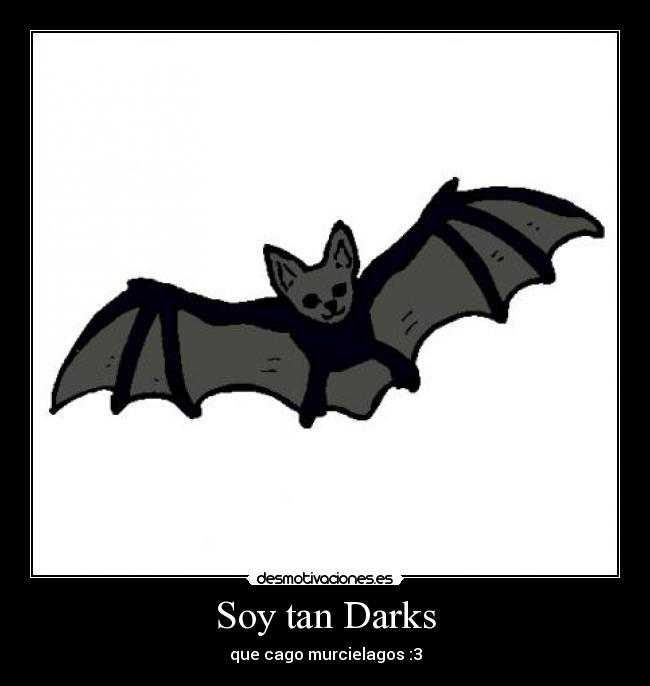 Soy tan Darks - que cago murcielagos :3